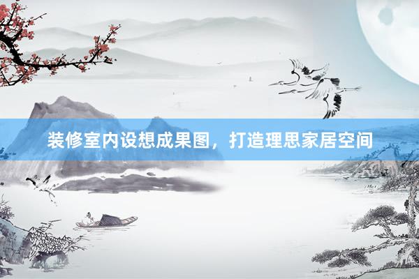 装修室内设想成果图，打造理思家居空间
