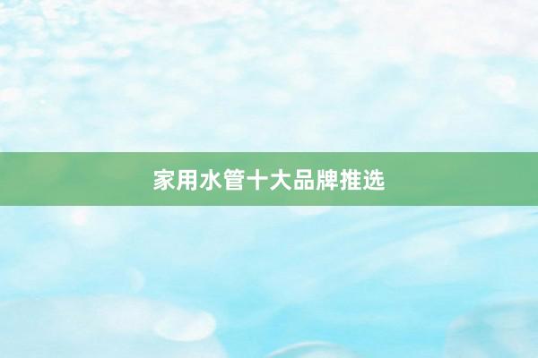 家用水管十大品牌推选