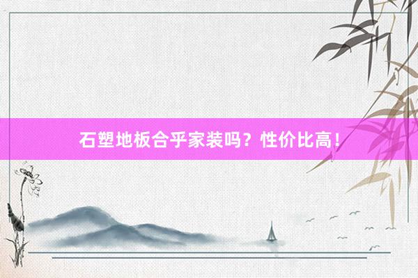 石塑地板合乎家装吗？性价比高！