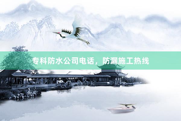 专科防水公司电话，防漏施工热线