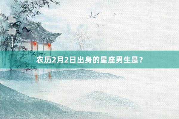 农历2月2日出身的星座男生是？