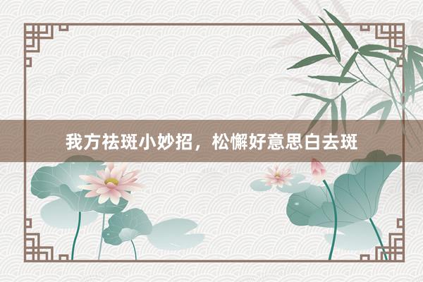 我方祛斑小妙招，松懈好意思白去斑