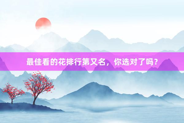 最佳看的花排行第又名，你选对了吗？