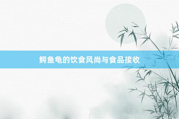 鳄鱼龟的饮食风尚与食品接收