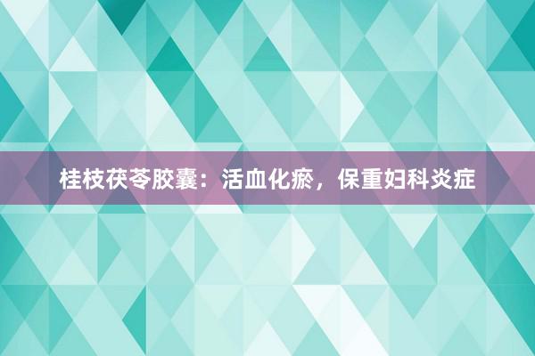 桂枝茯苓胶囊：活血化瘀，保重妇科炎症