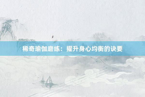 稀奇瑜伽磨练：擢升身心均衡的诀要