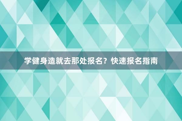 学健身造就去那处报名？快速报名指南