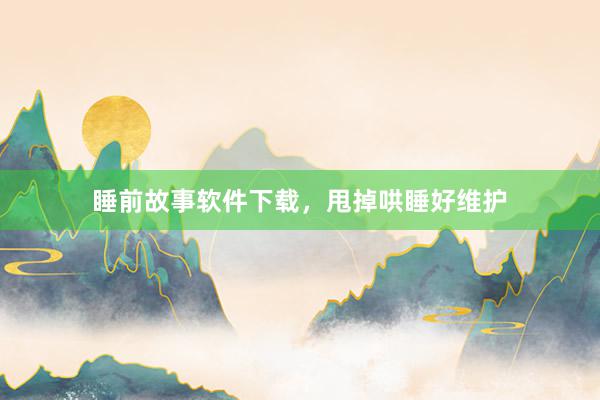 睡前故事软件下载,甩掉哄睡好维护